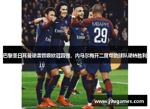 巴黎圣日耳曼逆袭晋级欧冠四强，内马尔梅开二度帮助球队逆转胜利