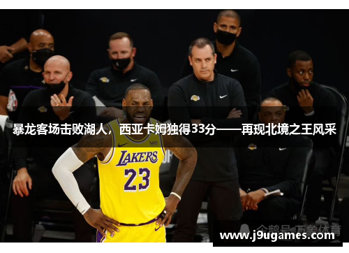 暴龙客场击败湖人，西亚卡姆独得33分——再现北境之王风采