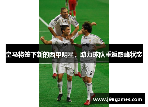 皇马将签下新的西甲明星，助力球队重返巅峰状态