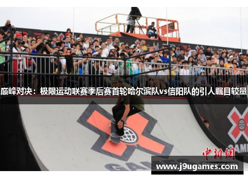 巅峰对决：极限运动联赛季后赛首轮哈尔滨队vs信阳队的引人瞩目较量