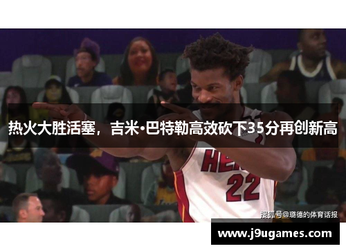 热火大胜活塞，吉米·巴特勒高效砍下35分再创新高