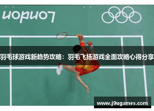 羽毛球游戏新趋势攻略：羽毛飞扬游戏全面攻略心得分享