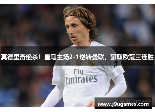 莫德里奇绝杀！皇马主场2-1逆转曼联，豪取欧冠三连胜