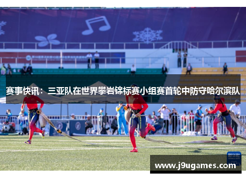 赛事快讯：三亚队在世界攀岩锦标赛小组赛首轮中防守哈尔滨队
