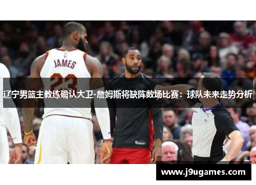 辽宁男篮主教练确认大卫-詹姆斯将缺阵数场比赛：球队未来走势分析