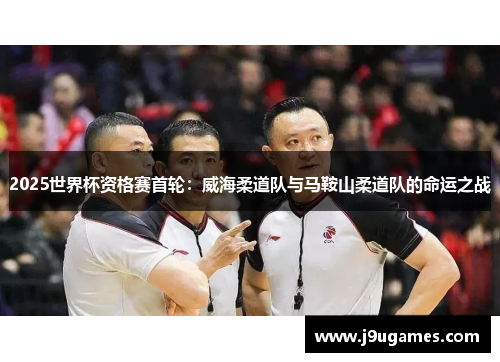 2025世界杯资格赛首轮：威海柔道队与马鞍山柔道队的命运之战