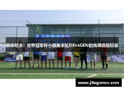 巅峰对决：世界冠军杯小组赛末轮DKvsGEN的高潮迭起较量