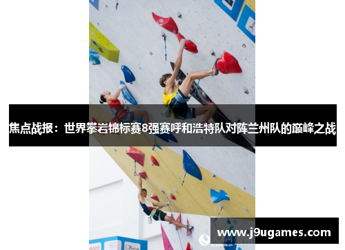 焦点战报：世界攀岩锦标赛8强赛呼和浩特队对阵兰州队的巅峰之战