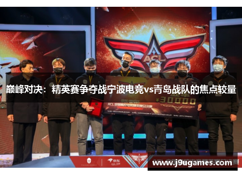 巅峰对决：精英赛争夺战宁波电竞vs青岛战队的焦点较量
